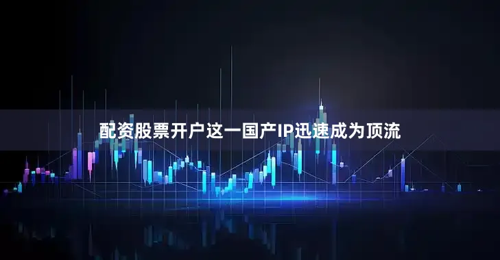 配资股票开户这一国产IP迅速成为顶流
