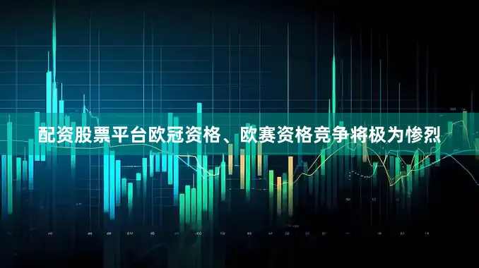 配资股票平台欧冠资格、欧赛资格竞争将极为惨烈