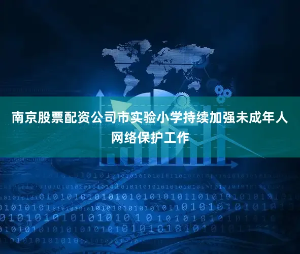 南京股票配资公司市实验小学持续加强未成年人网络保护工作