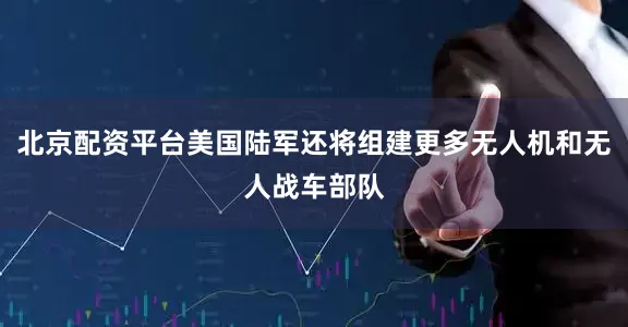 北京配资平台美国陆军还将组建更多无人机和无人战车部队