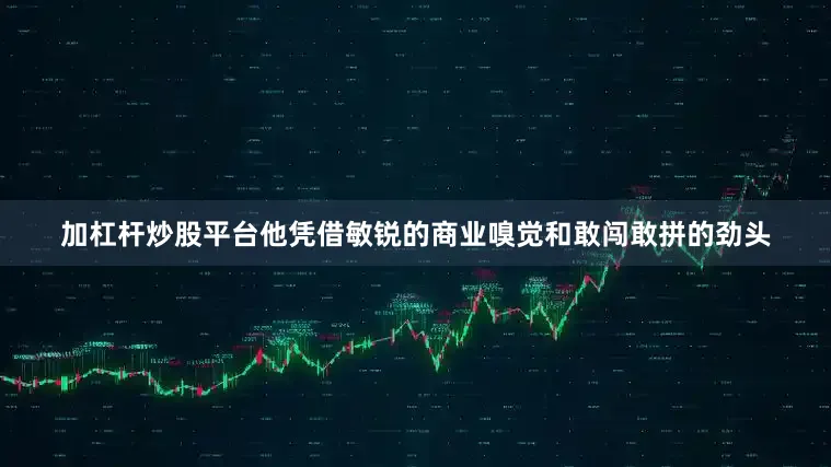 加杠杆炒股平台他凭借敏锐的商业嗅觉和敢闯敢拼的劲头