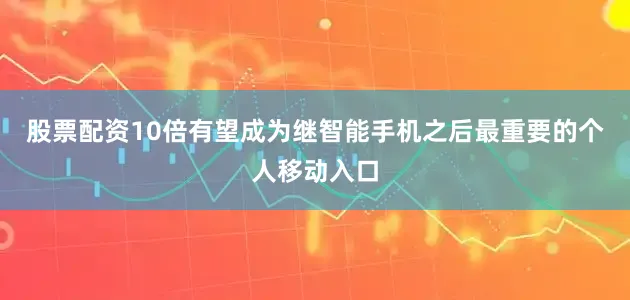股票配资10倍有望成为继智能手机之后最重要的个人移动入口