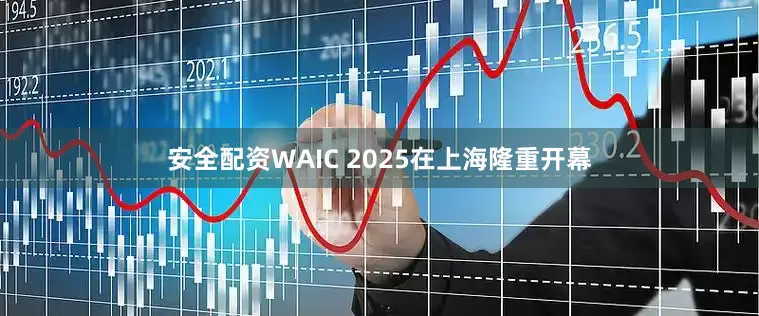 安全配资WAIC 2025在上海隆重开幕