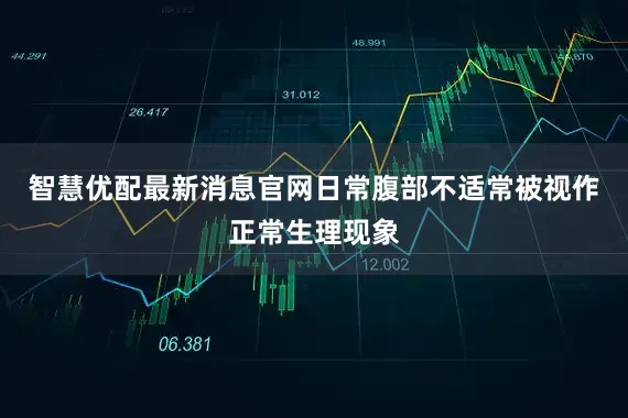 智慧优配最新消息官网日常腹部不适常被视作正常生理现象