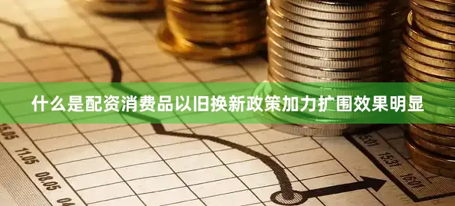 什么是配资消费品以旧换新政策加力扩围效果明显