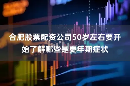 合肥股票配资公司50岁左右要开始了解哪些是更年期症状