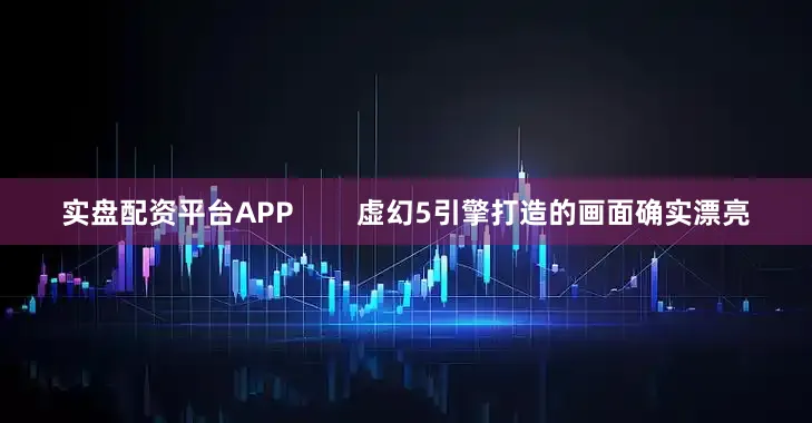 实盘配资平台APP        虚幻5引擎打造的画面确实漂亮