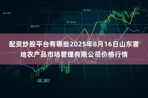 配资炒股平台有哪些2025年8月16日山东喜地农产品市场管理有限公司价格行情