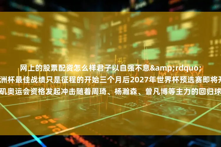 网上的股票配资怎么样君子以自强不息&rdquo;勉励球队继续征程十年来亚洲杯最佳战绩只是征程的开始三个月后2027年世界杯预选赛即将开启中国男篮将向2028年洛杉矶奥运会资格发起冲击随着周琦、杨瀚森、曾凡博等主力的回归球队阵容深度有望进一步提升亚洲杯是起点而非终点中国男篮或许还需时间打磨细节但亚洲杯决赛场的这一分遗憾就像一颗火种在人们心中点燃新的期待更多热点速报、权威资讯、深度分析尽在北京
